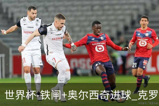 世界杯-铁闸+奥尔西奇进球 克罗地亚2-1夺季军