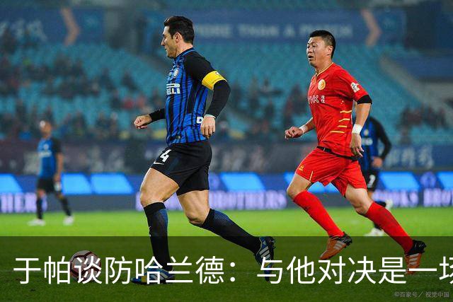 于帕谈防哈兰德：与他对决是一场移动的较量 必须时刻注意他位置