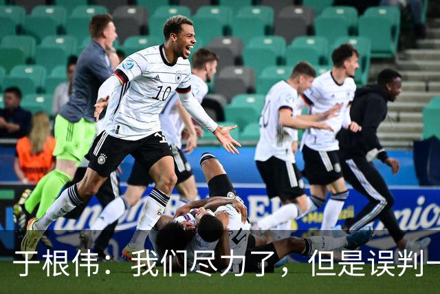 于根伟：我们尽力了，但是误判一直都在发生，我们肯定会进行申诉