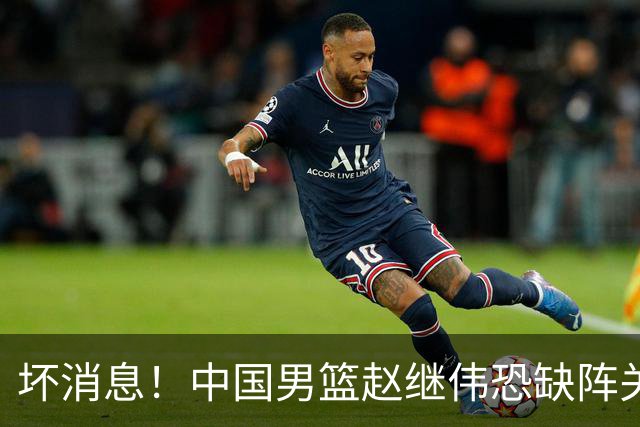 坏消息！中国男篮赵继伟恐缺阵关键战，脚踝肿胀+打封闭，很感动