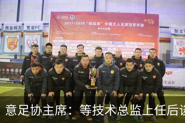 意足协主席：等技术总监上任后谈国家队新主帅，一切在一周内确定