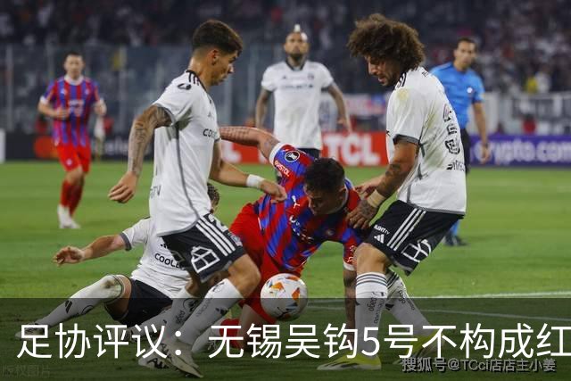 足协评议：无锡吴钩5号不构成红牌；漏判山西崇德荣海16号红牌
